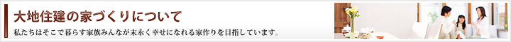 大地住建の家づくりについて